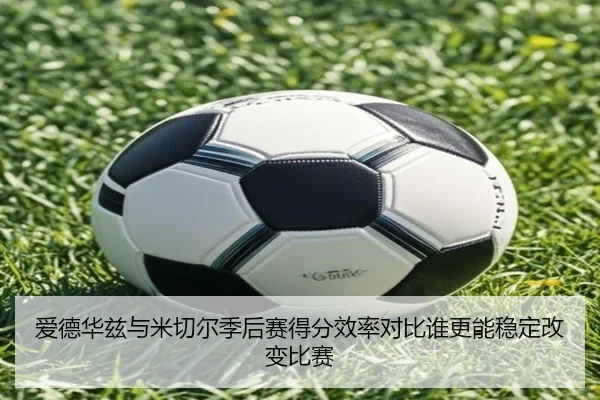 爱德华兹与米切尔季后赛得分效率对比谁更能稳定改变比赛